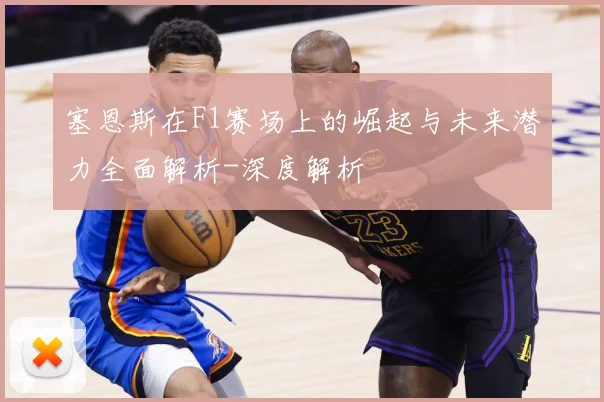 塞恩斯在F1赛场上的崛起与未来潜力全面解析-深度解析