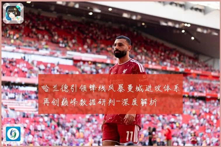 哈兰德引领锋线风暴曼城进攻体系再创巅峰数据研判-深度解析