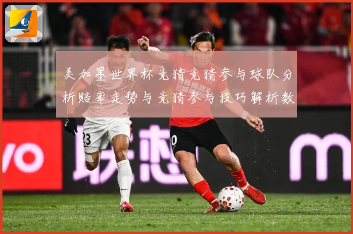 美加墨世界杯竞猜竞猜参与球队分析赔率走势与竞猜参与技巧解析数据研判-深度解析
