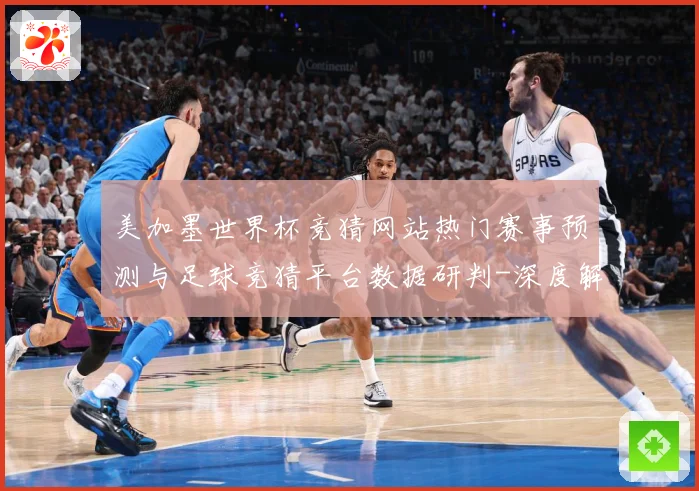 美加墨世界杯竞猜网站热门赛事预测与足球竞猜平台数据研判-深度解析