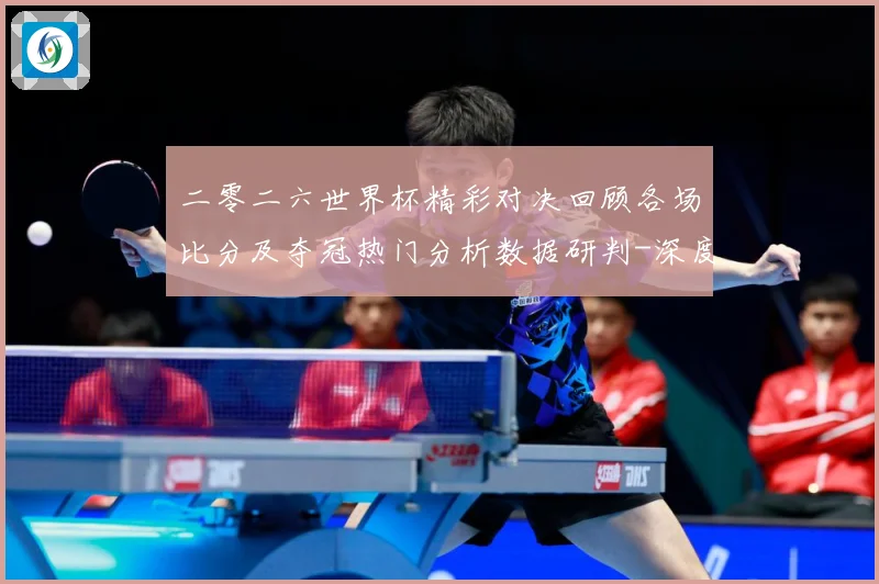 二零二六世界杯精彩对决回顾各场比分及夺冠热门分析数据研判-深度解析