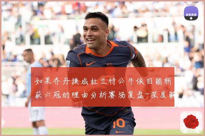 如果乔丹换成杜兰特公牛依旧能斩获六冠的理由分析赛场复盘-深度解析