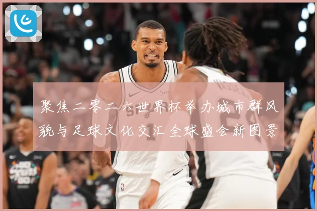 聚焦二零二六世界杯举办城市群风貌与足球文化交汇全球盛会新图景赛事前瞻-深度解析