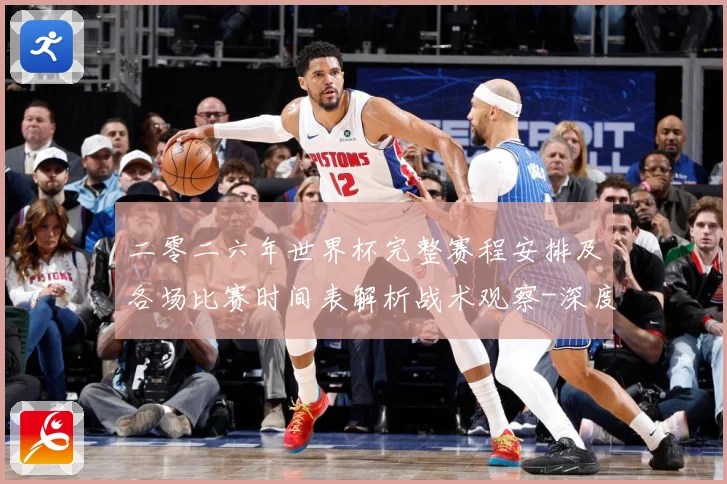 二零二六年世界杯完整赛程安排及各场比赛时间表解析战术观察-深度解析