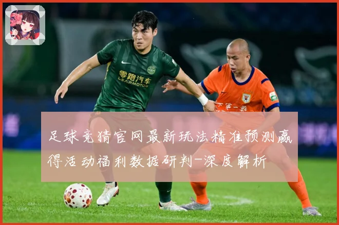 足球竞猜官网最新玩法精准预测赢得活动福利数据研判-深度解析