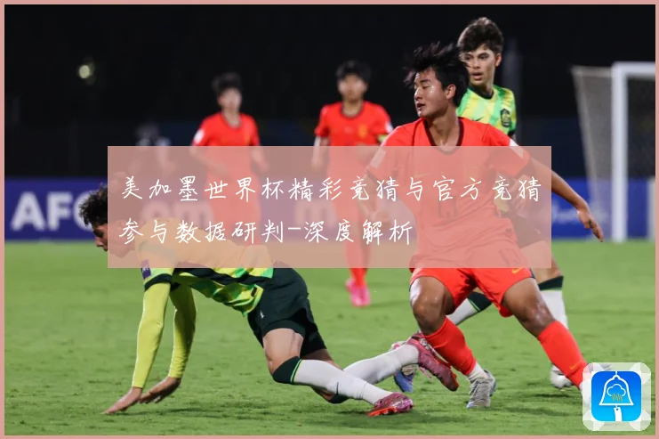 美加墨世界杯精彩竞猜与官方竞猜参与数据研判-深度解析