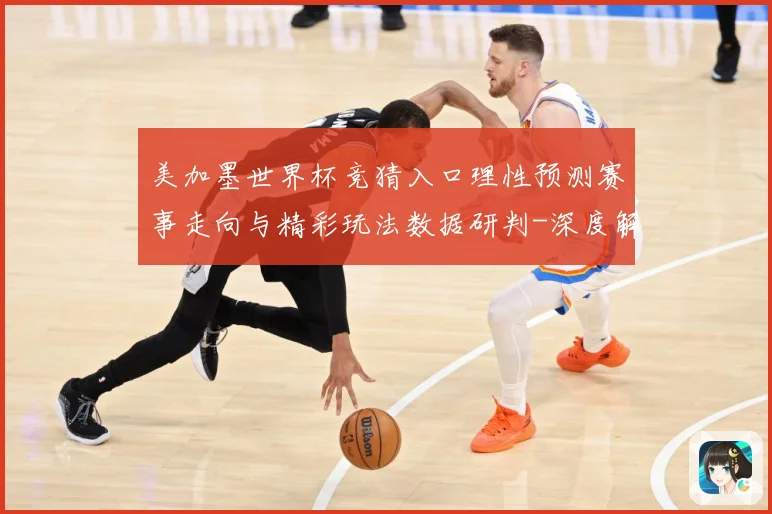 美加墨世界杯竞猜入口理性预测赛事走向与精彩玩法数据研判-深度解析