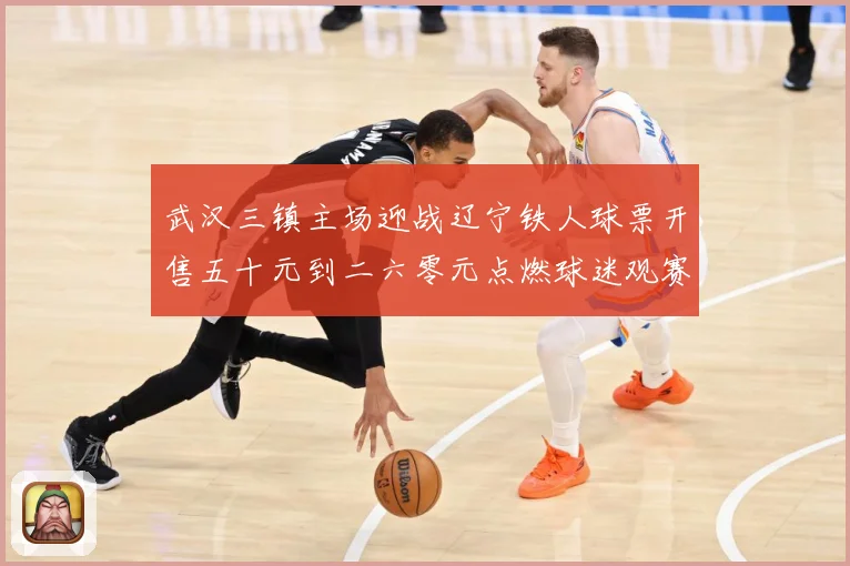 武汉三镇主场迎战辽宁铁人球票开售五十元到二六零元点燃球迷观赛数据研判-深度解析