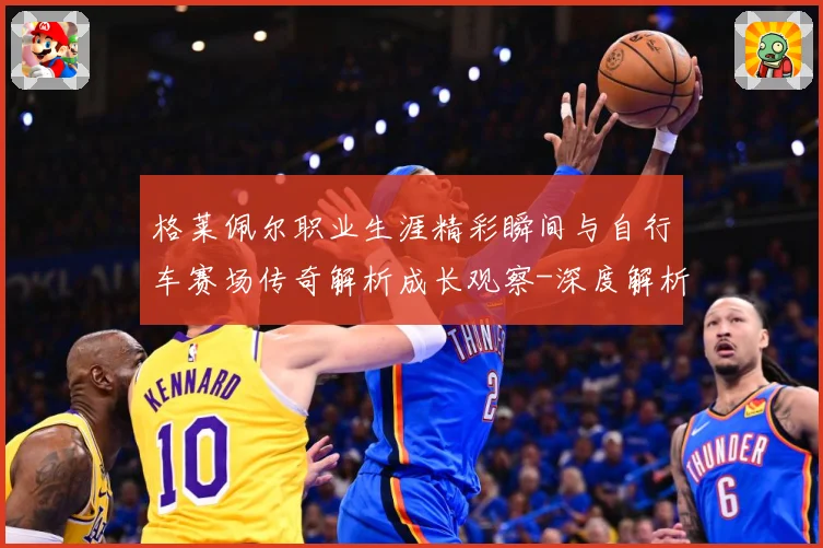 格莱佩尔职业生涯精彩瞬间与自行车赛场传奇解析成长观察-深度解析
