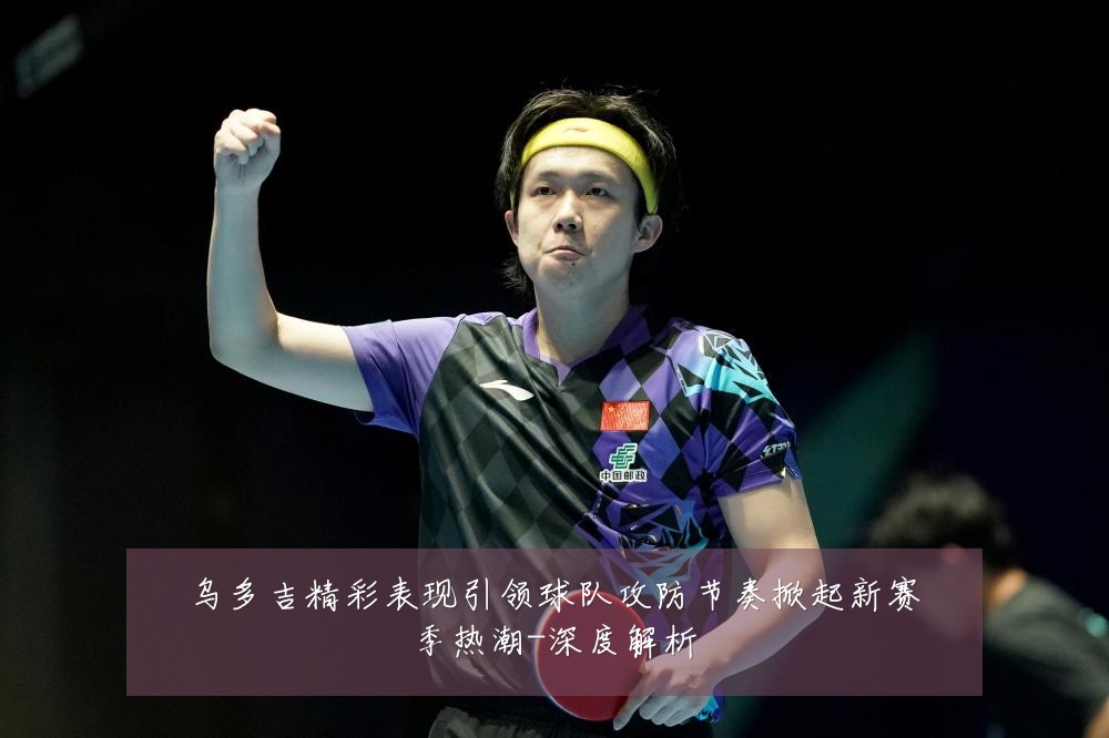 乌多吉精彩表现引领球队攻防节奏掀起新赛季热潮-深度解析