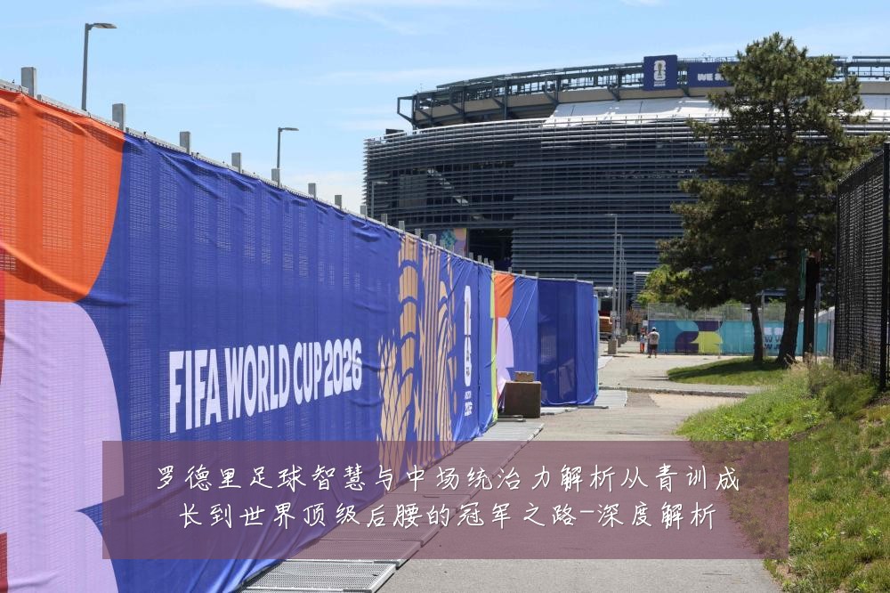 罗德里足球智慧与中场统治力解析从青训成长到世界顶级后腰的冠军之路-深度解析
