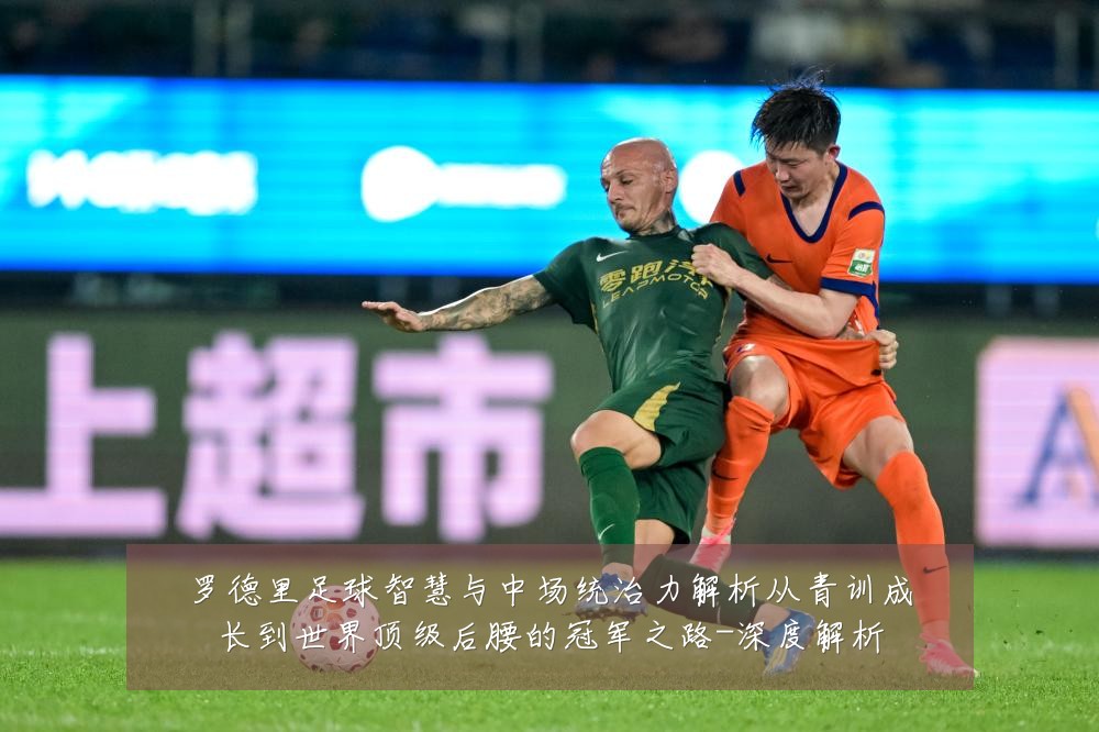 罗德里足球智慧与中场统治力解析从青训成长到世界顶级后腰的冠军之路-深度解析