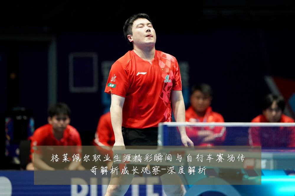 格莱佩尔职业生涯精彩瞬间与自行车赛场传奇解析成长观察-深度解析