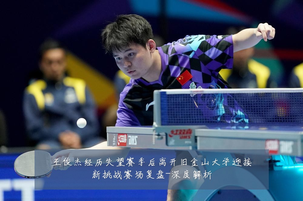 王俊杰经历失望赛季后离开旧金山大学迎接新挑战赛场复盘-深度解析