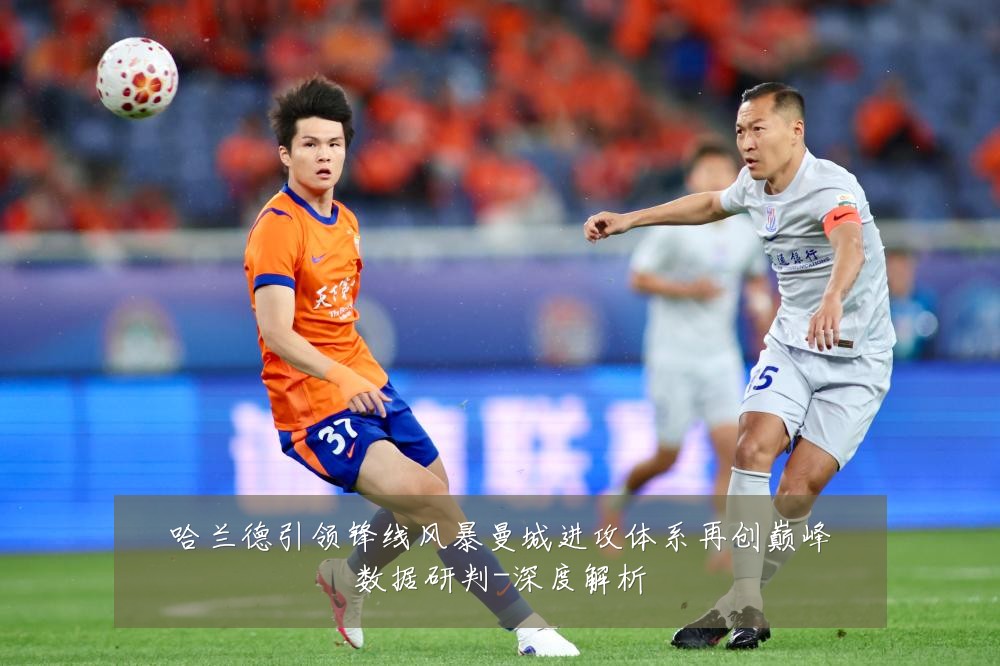 哈兰德引领锋线风暴曼城进攻体系再创巅峰数据研判-深度解析