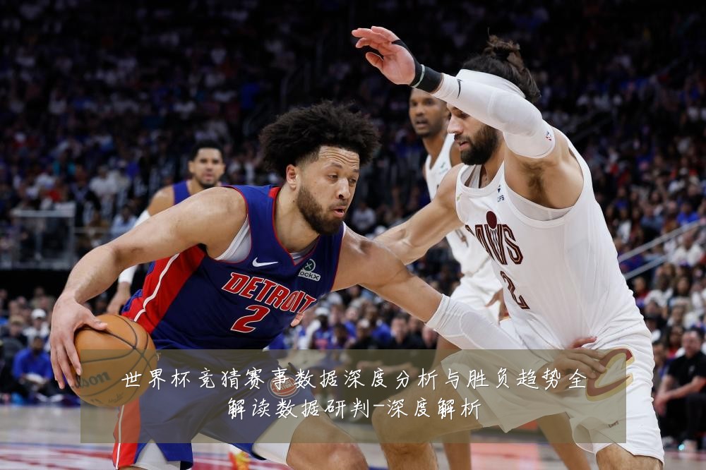 世界杯竞猜赛事数据深度分析与胜负趋势全解读数据研判-深度解析