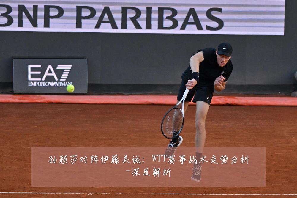 孙颖莎对阵伊藤美诚：WTT赛事战术走势分析-深度解析
