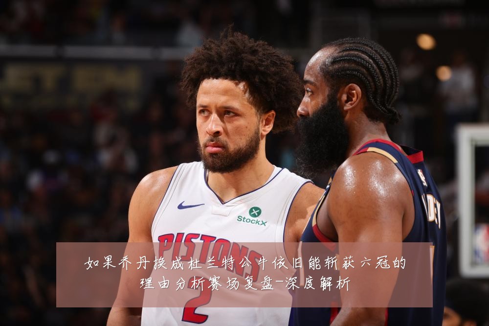 如果乔丹换成杜兰特公牛依旧能斩获六冠的理由分析赛场复盘-深度解析