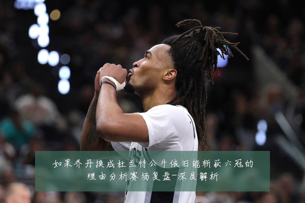 如果乔丹换成杜兰特公牛依旧能斩获六冠的理由分析赛场复盘-深度解析