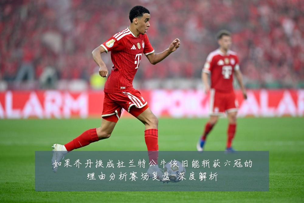 如果乔丹换成杜兰特公牛依旧能斩获六冠的理由分析赛场复盘-深度解析